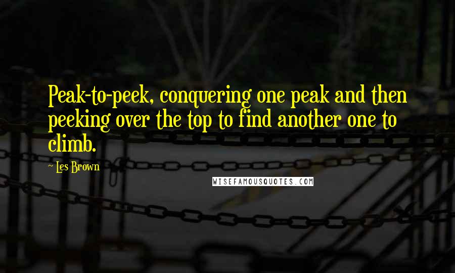 Les Brown Quotes: Peak-to-peek, conquering one peak and then peeking over the top to find another one to climb.