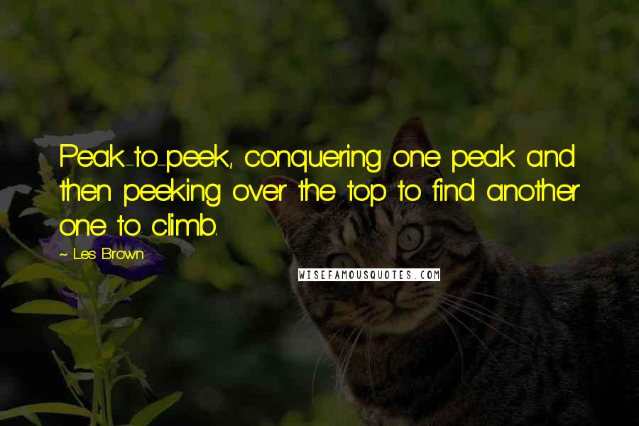 Les Brown Quotes: Peak-to-peek, conquering one peak and then peeking over the top to find another one to climb.