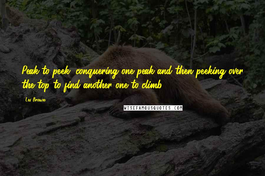 Les Brown Quotes: Peak-to-peek, conquering one peak and then peeking over the top to find another one to climb.