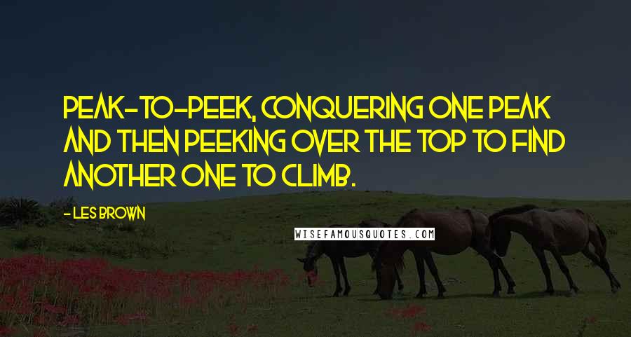 Les Brown Quotes: Peak-to-peek, conquering one peak and then peeking over the top to find another one to climb.