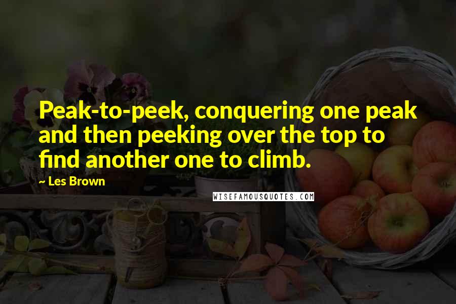 Les Brown Quotes: Peak-to-peek, conquering one peak and then peeking over the top to find another one to climb.
