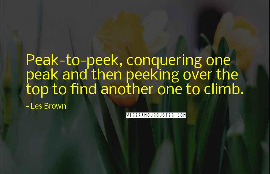 Les Brown Quotes: Peak-to-peek, conquering one peak and then peeking over the top to find another one to climb.