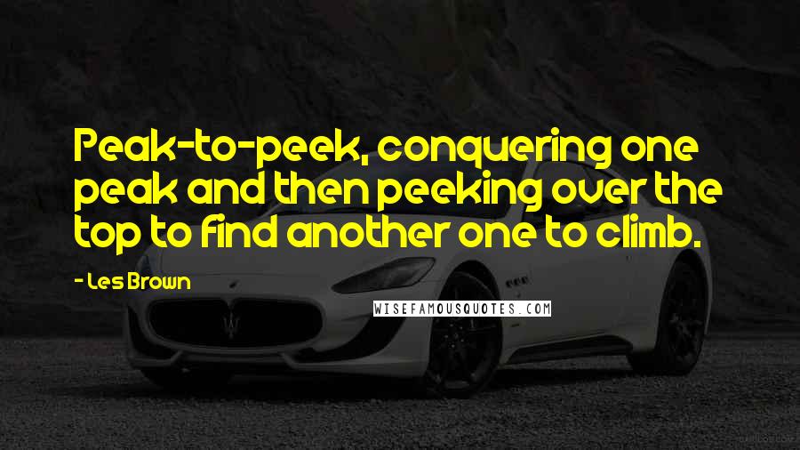 Les Brown Quotes: Peak-to-peek, conquering one peak and then peeking over the top to find another one to climb.