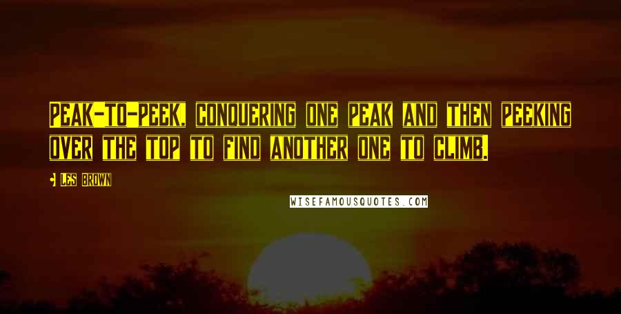 Les Brown Quotes: Peak-to-peek, conquering one peak and then peeking over the top to find another one to climb.