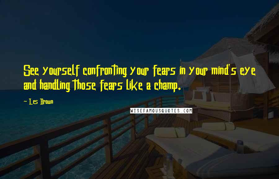Les Brown Quotes: See yourself confronting your fears in your mind's eye and handling those fears like a champ.