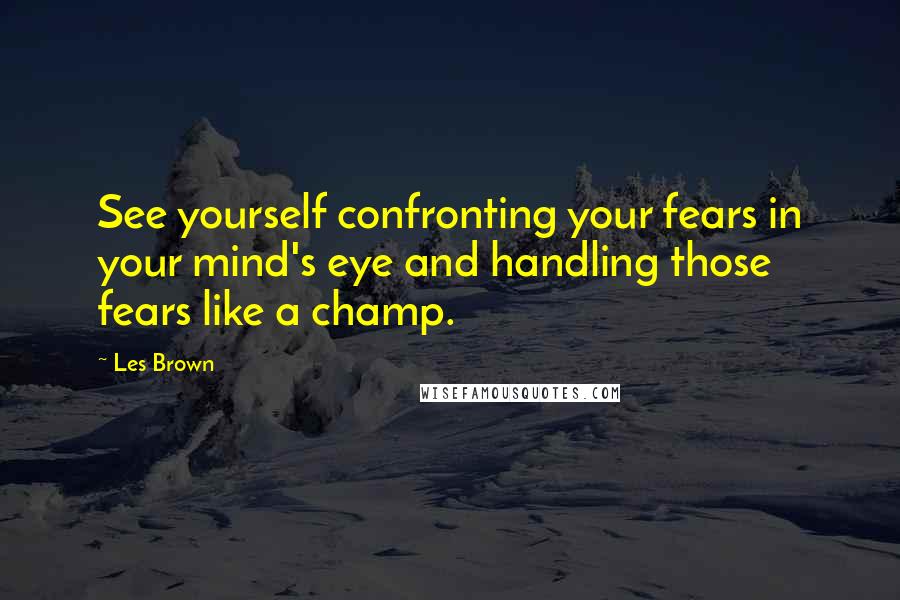 Les Brown Quotes: See yourself confronting your fears in your mind's eye and handling those fears like a champ.