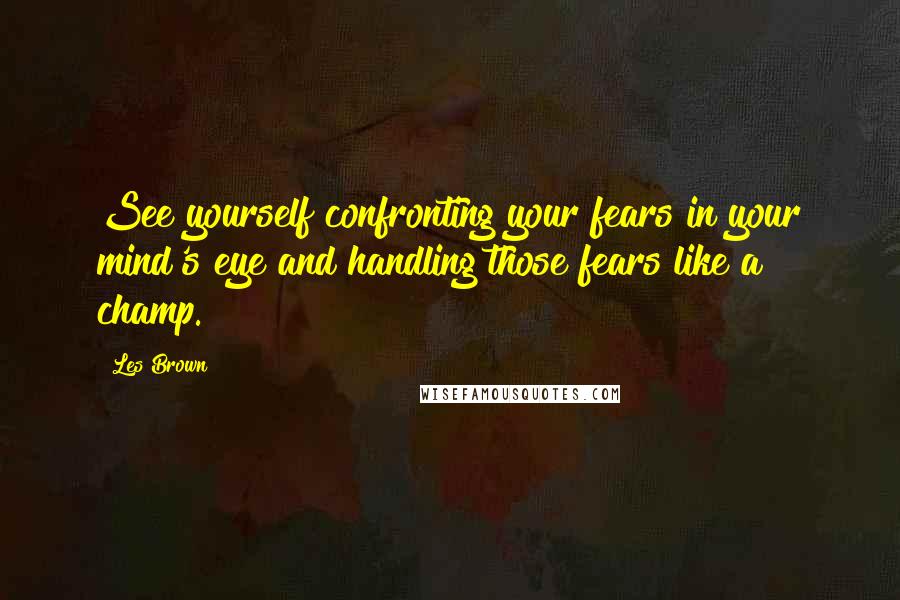 Les Brown Quotes: See yourself confronting your fears in your mind's eye and handling those fears like a champ.