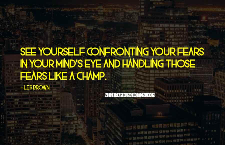 Les Brown Quotes: See yourself confronting your fears in your mind's eye and handling those fears like a champ.