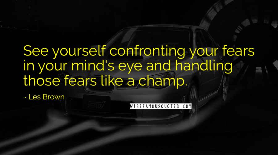 Les Brown Quotes: See yourself confronting your fears in your mind's eye and handling those fears like a champ.
