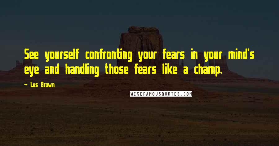 Les Brown Quotes: See yourself confronting your fears in your mind's eye and handling those fears like a champ.