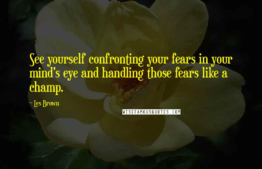 Les Brown Quotes: See yourself confronting your fears in your mind's eye and handling those fears like a champ.