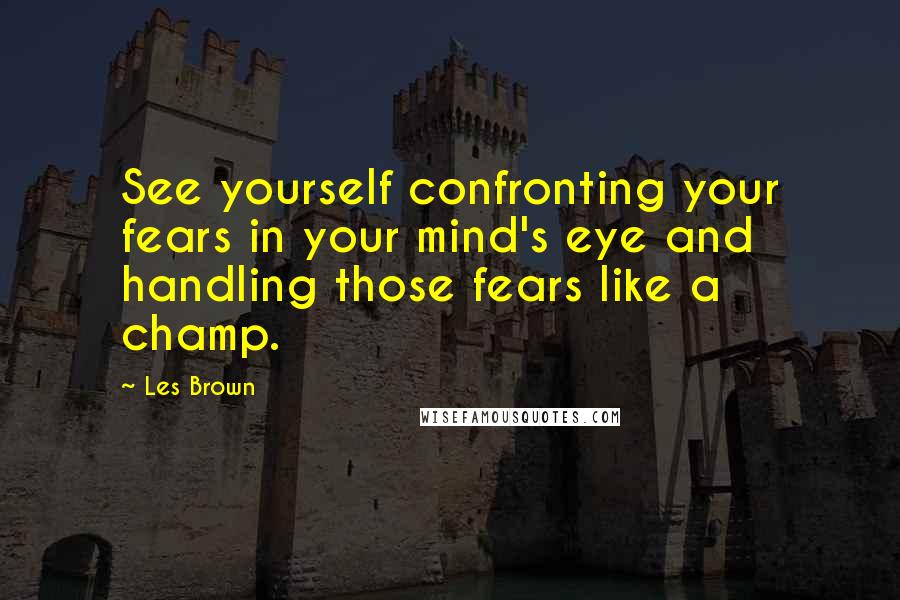 Les Brown Quotes: See yourself confronting your fears in your mind's eye and handling those fears like a champ.