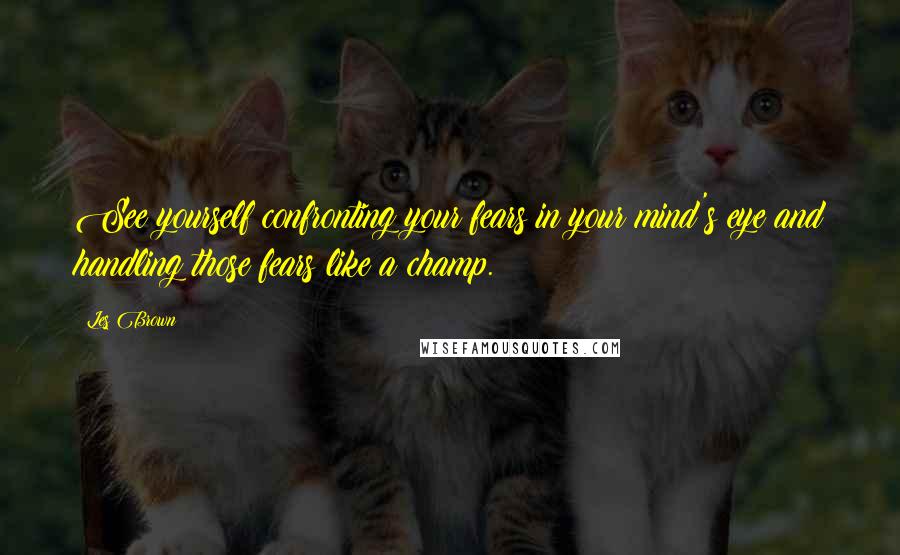 Les Brown Quotes: See yourself confronting your fears in your mind's eye and handling those fears like a champ.