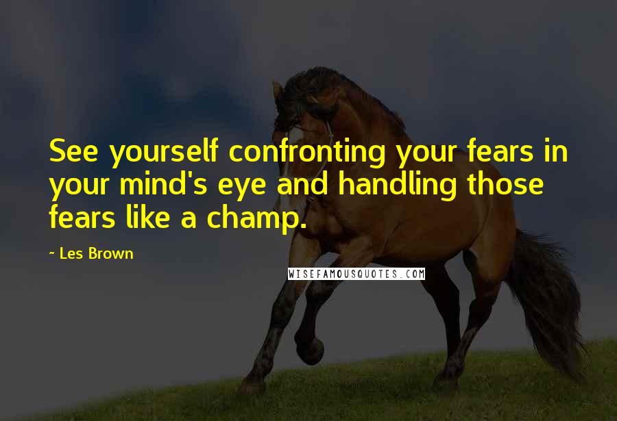 Les Brown Quotes: See yourself confronting your fears in your mind's eye and handling those fears like a champ.