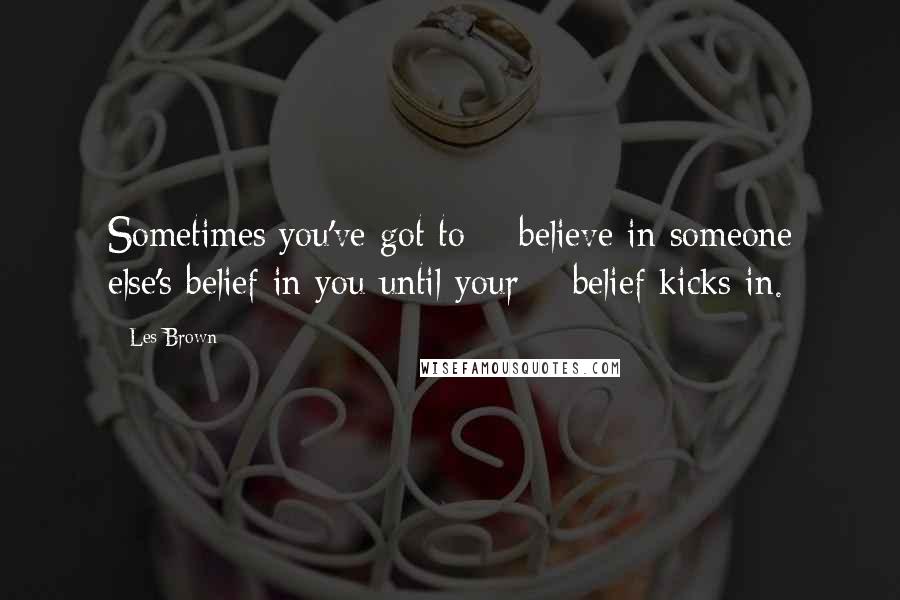 Les Brown Quotes: Sometimes you've got to # believe in someone else's belief in you until your # belief kicks in.