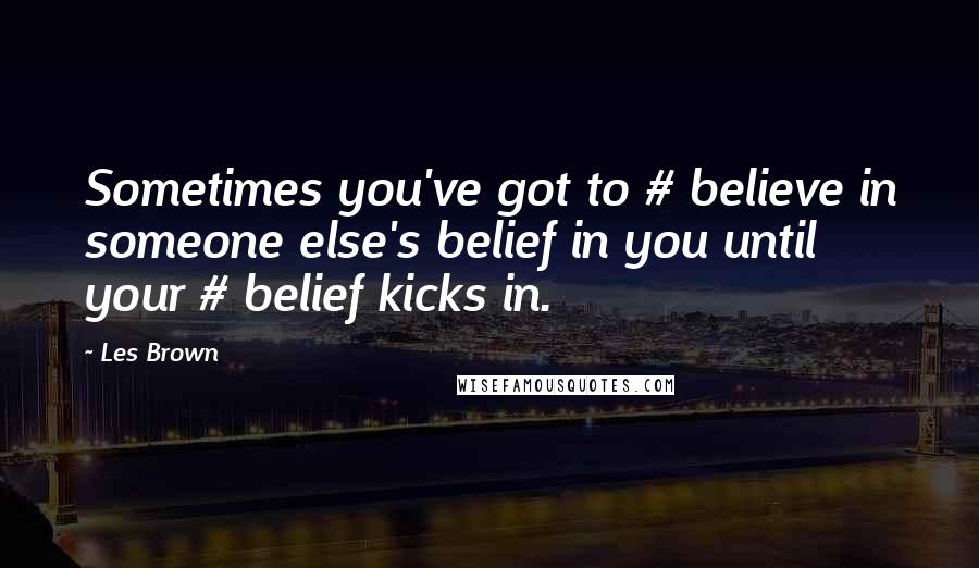 Les Brown Quotes: Sometimes you've got to # believe in someone else's belief in you until your # belief kicks in.