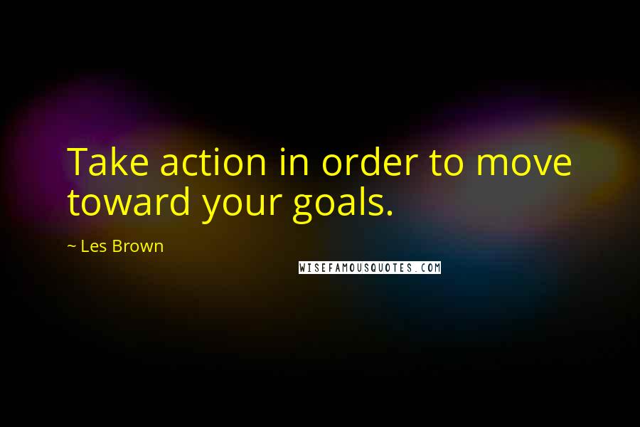 Les Brown Quotes: Take action in order to move toward your goals.