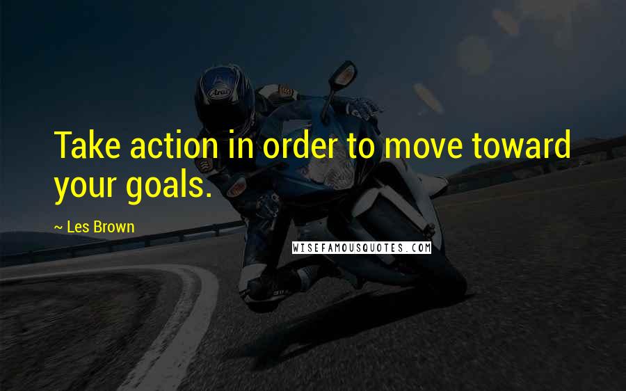 Les Brown Quotes: Take action in order to move toward your goals.