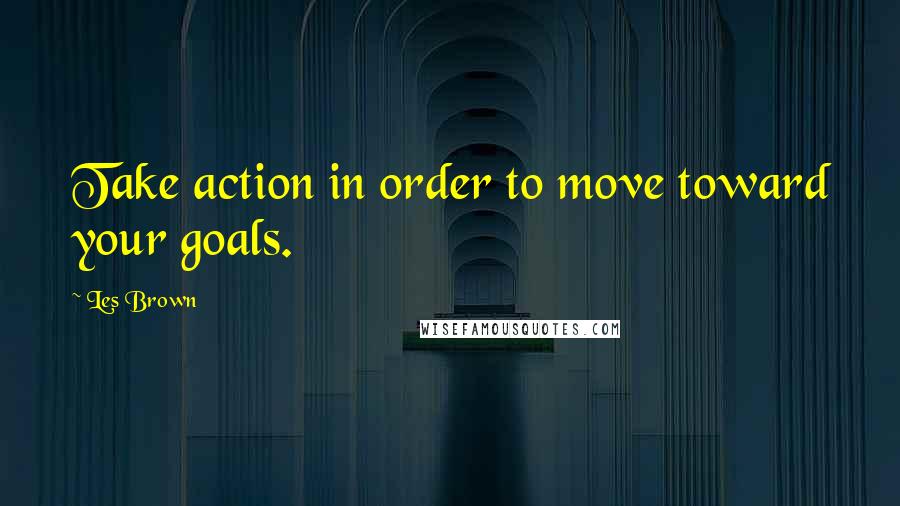 Les Brown Quotes: Take action in order to move toward your goals.