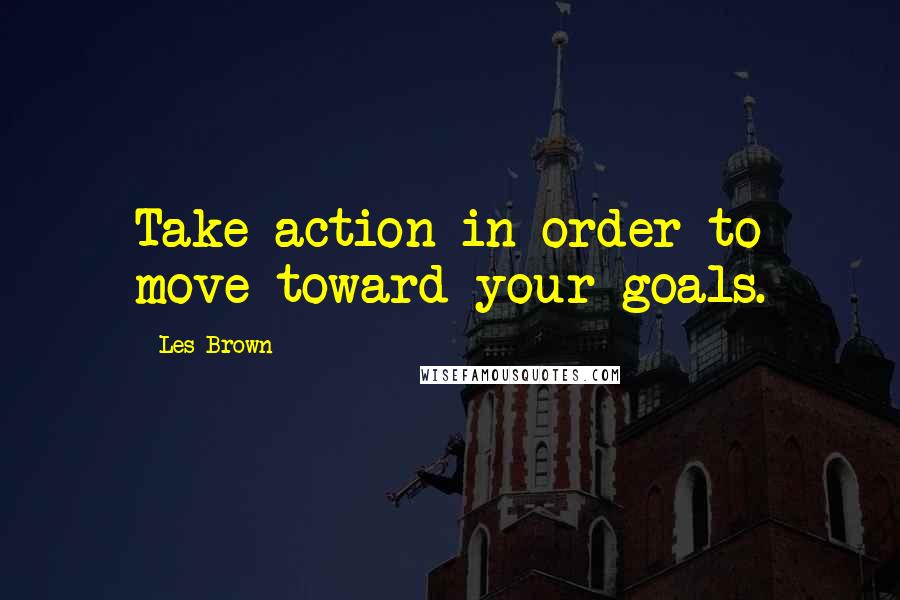 Les Brown Quotes: Take action in order to move toward your goals.