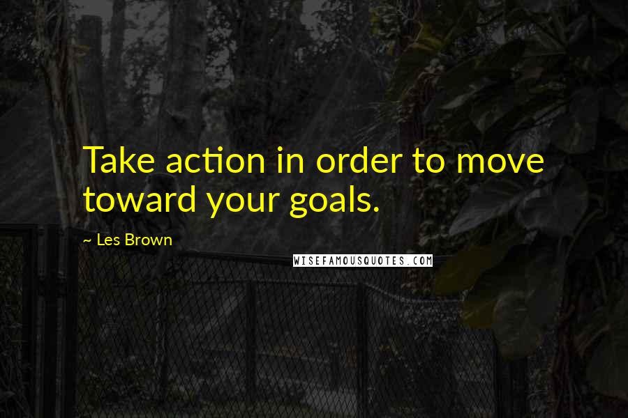 Les Brown Quotes: Take action in order to move toward your goals.