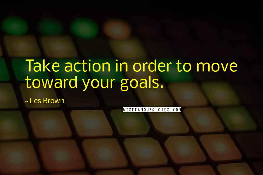 Les Brown Quotes: Take action in order to move toward your goals.