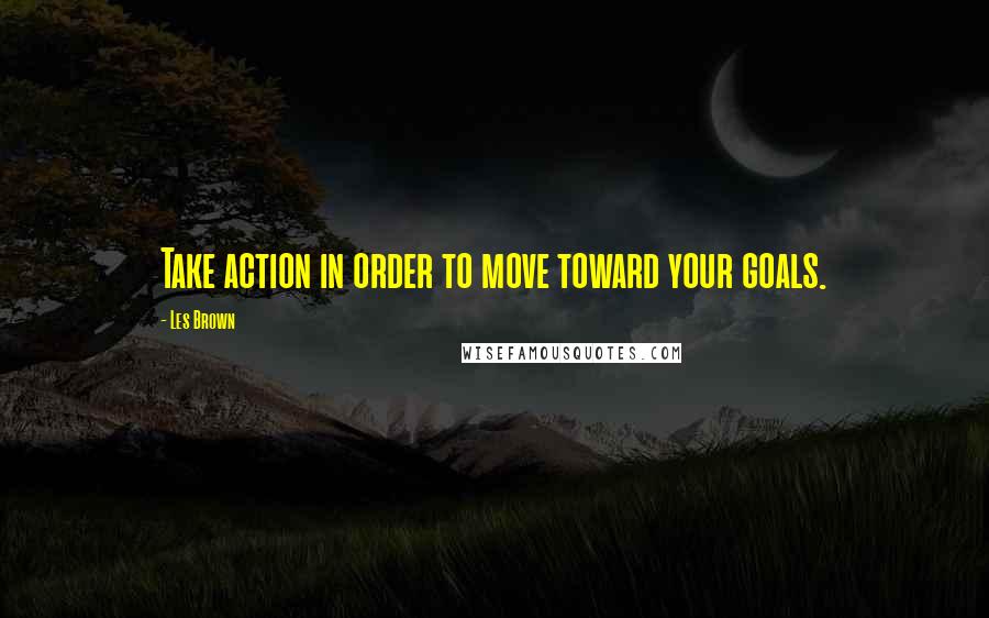 Les Brown Quotes: Take action in order to move toward your goals.