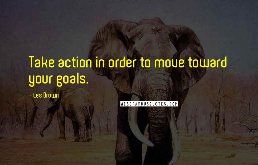 Les Brown Quotes: Take action in order to move toward your goals.