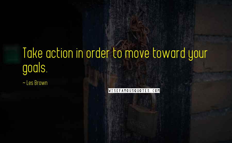 Les Brown Quotes: Take action in order to move toward your goals.