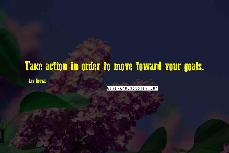 Les Brown Quotes: Take action in order to move toward your goals.