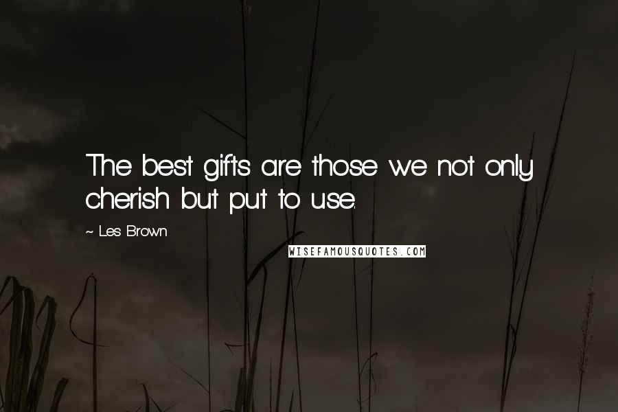 Les Brown Quotes: The best gifts are those we not only cherish but put to use.