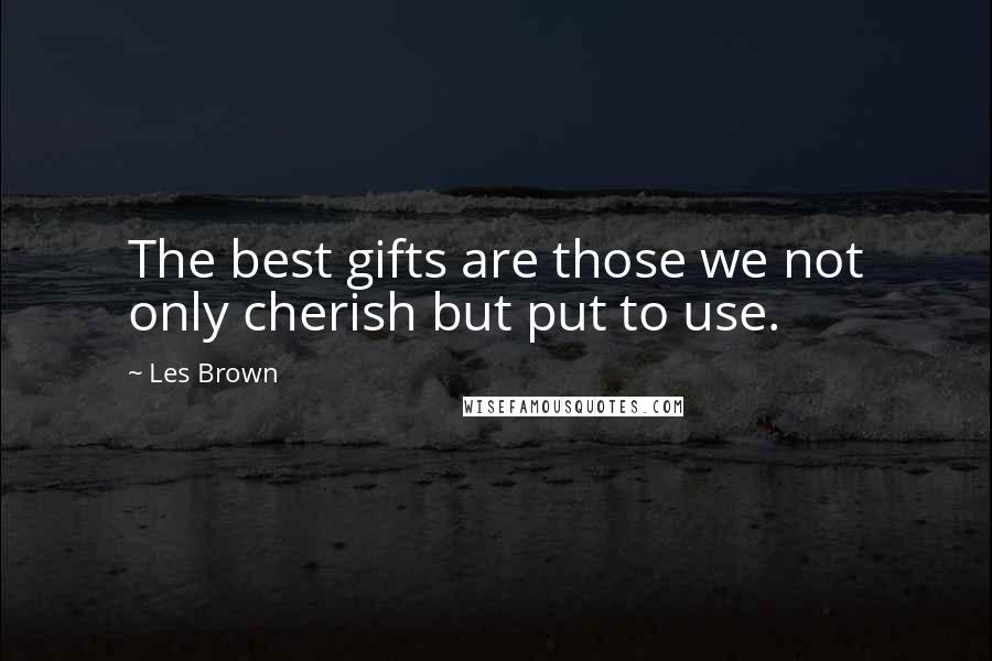 Les Brown Quotes: The best gifts are those we not only cherish but put to use.