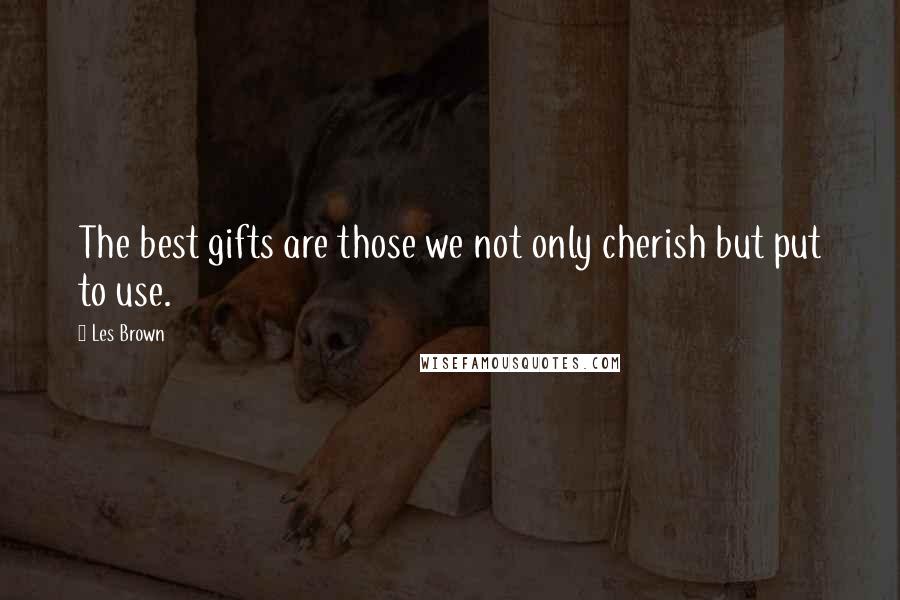 Les Brown Quotes: The best gifts are those we not only cherish but put to use.