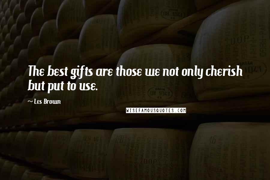 Les Brown Quotes: The best gifts are those we not only cherish but put to use.