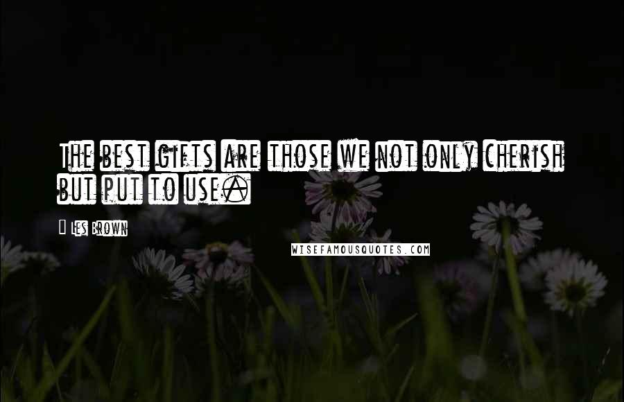 Les Brown Quotes: The best gifts are those we not only cherish but put to use.