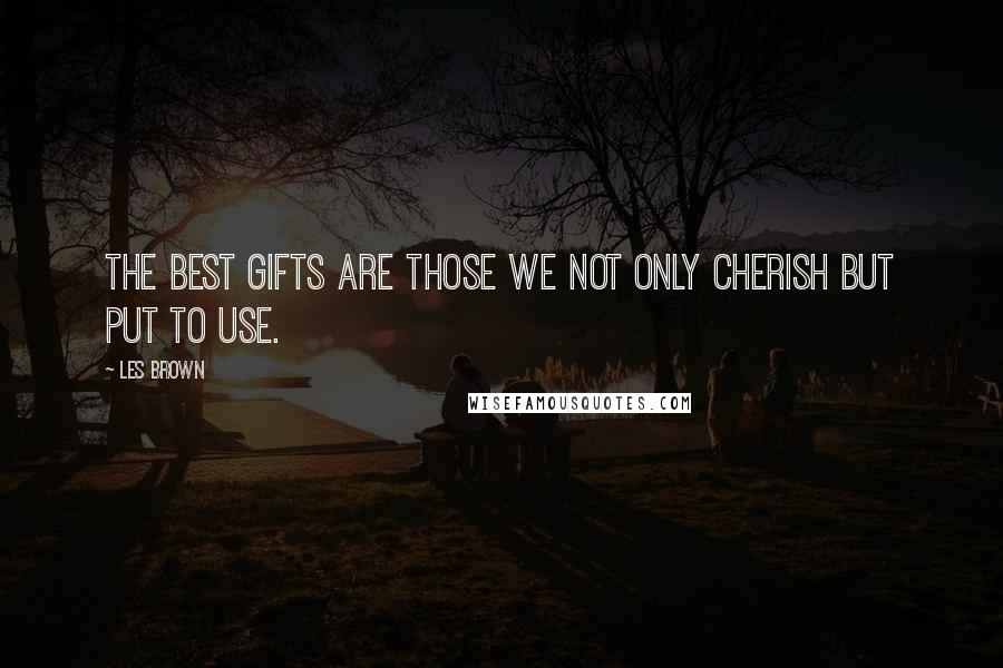 Les Brown Quotes: The best gifts are those we not only cherish but put to use.