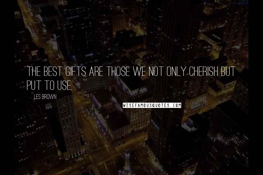 Les Brown Quotes: The best gifts are those we not only cherish but put to use.