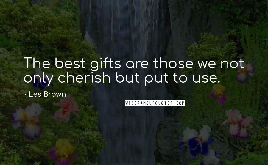 Les Brown Quotes: The best gifts are those we not only cherish but put to use.