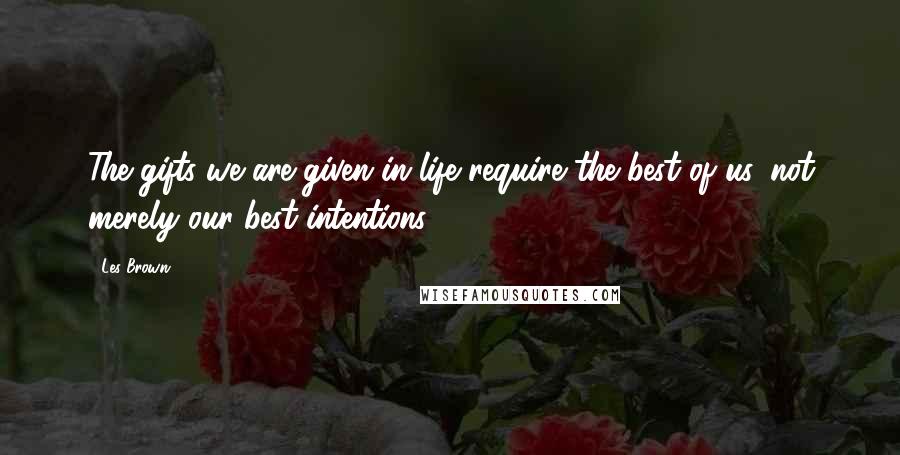 Les Brown Quotes: The gifts we are given in life require the best of us, not merely our best intentions.