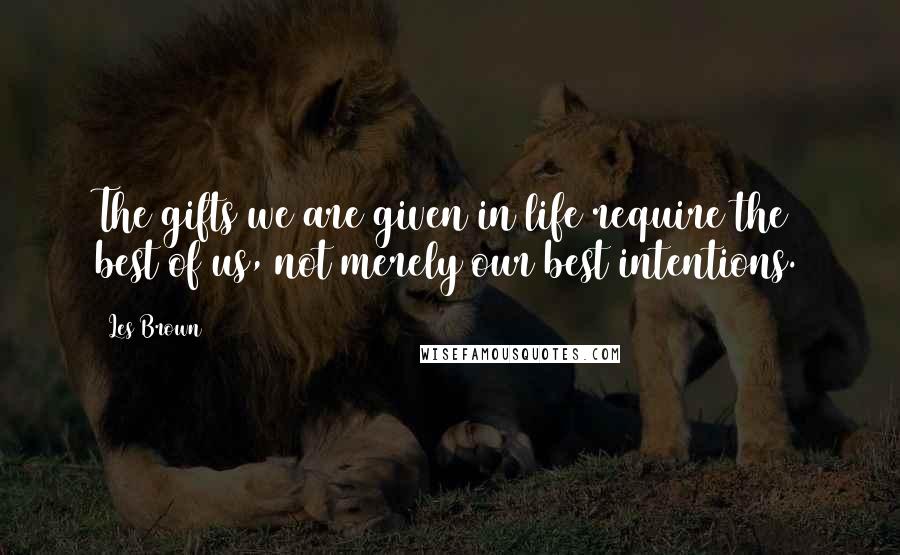Les Brown Quotes: The gifts we are given in life require the best of us, not merely our best intentions.