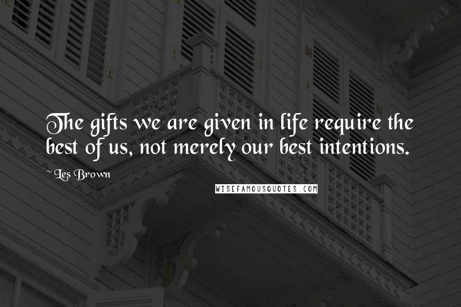 Les Brown Quotes: The gifts we are given in life require the best of us, not merely our best intentions.