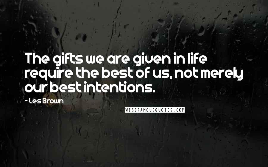 Les Brown Quotes: The gifts we are given in life require the best of us, not merely our best intentions.