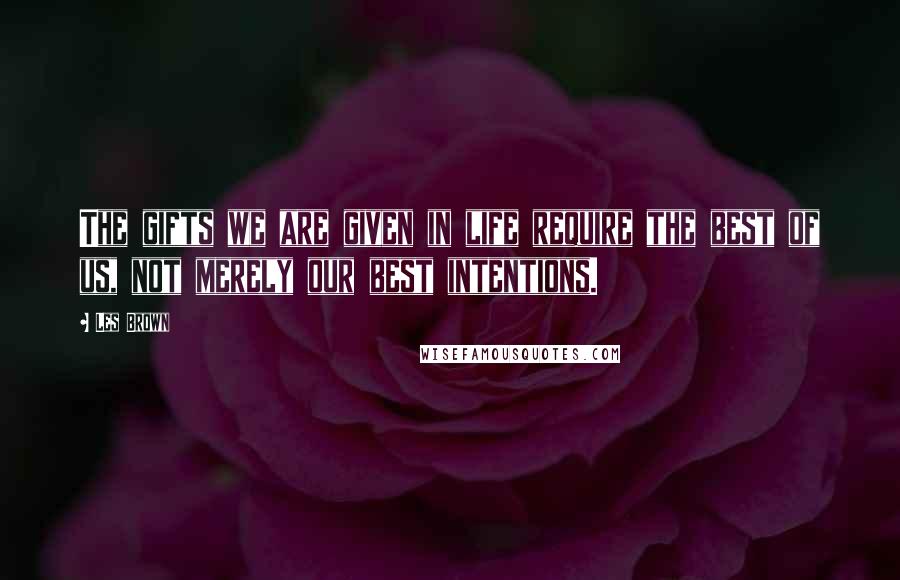 Les Brown Quotes: The gifts we are given in life require the best of us, not merely our best intentions.