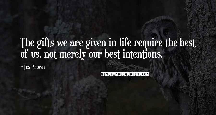 Les Brown Quotes: The gifts we are given in life require the best of us, not merely our best intentions.