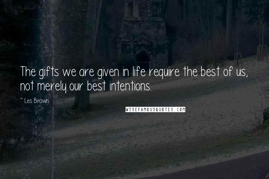 Les Brown Quotes: The gifts we are given in life require the best of us, not merely our best intentions.