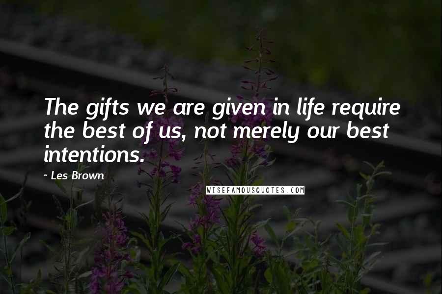 Les Brown Quotes: The gifts we are given in life require the best of us, not merely our best intentions.