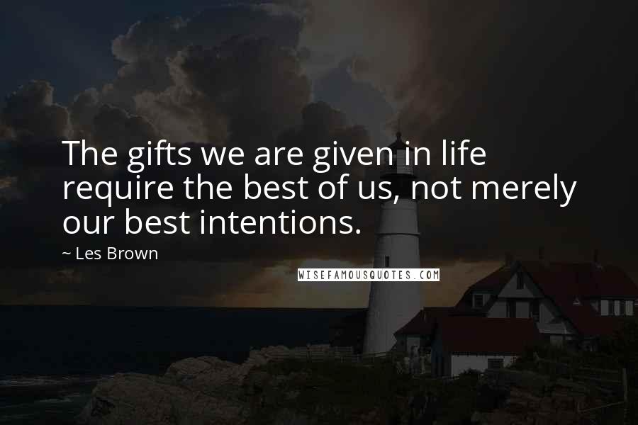 Les Brown Quotes: The gifts we are given in life require the best of us, not merely our best intentions.