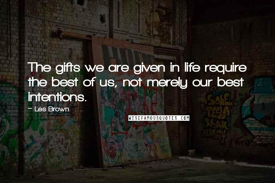 Les Brown Quotes: The gifts we are given in life require the best of us, not merely our best intentions.