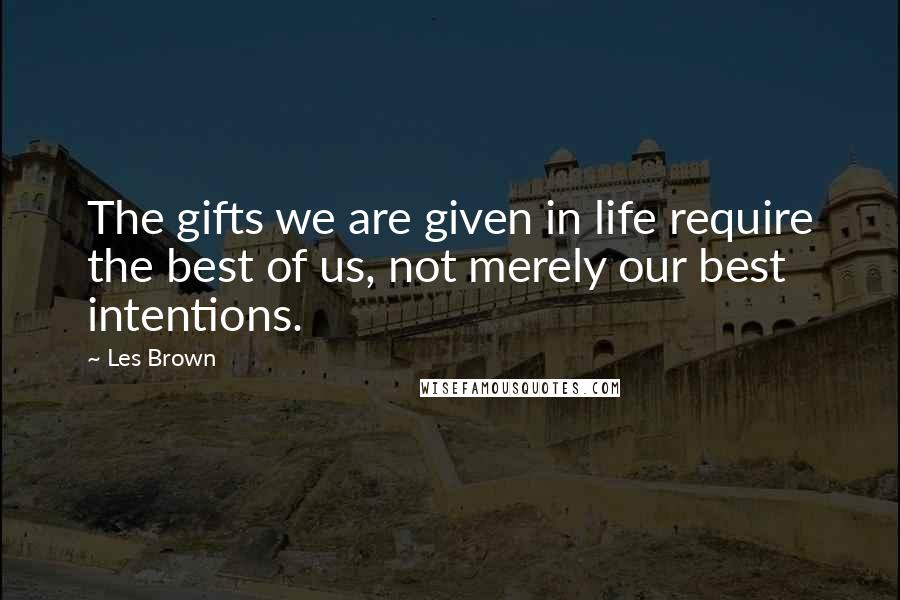 Les Brown Quotes: The gifts we are given in life require the best of us, not merely our best intentions.