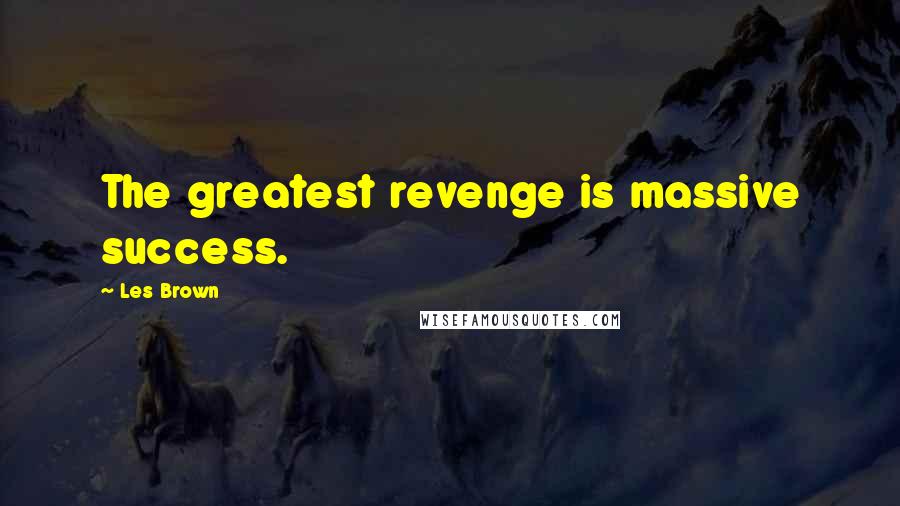 Les Brown Quotes: The greatest revenge is massive success.